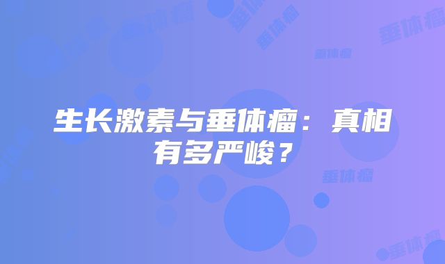 生长激素与垂体瘤：真相有多严峻？