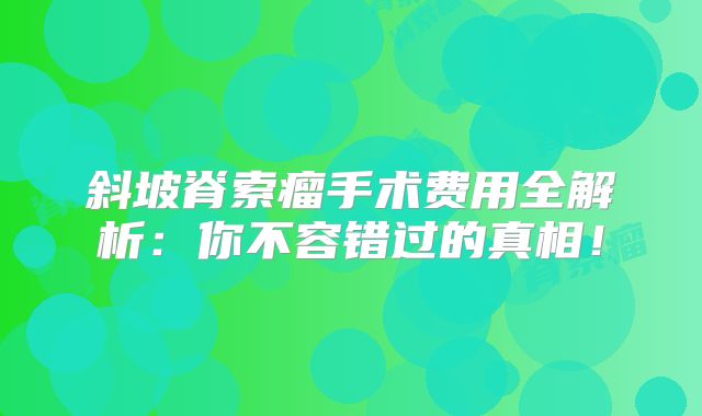 斜坡脊索瘤手术费用全解析：你不容错过的真相！