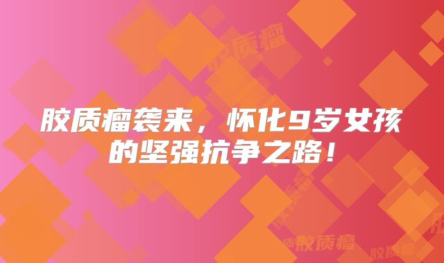 胶质瘤袭来，怀化9岁女孩的坚强抗争之路！