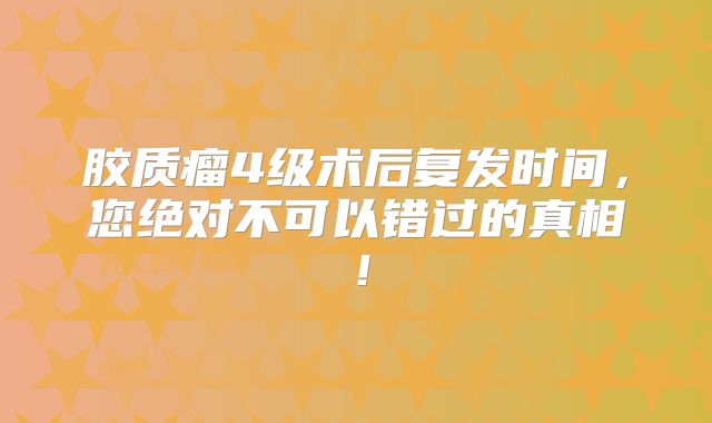胶质瘤4级术后复发时间，您绝对不可以错过的真相！
