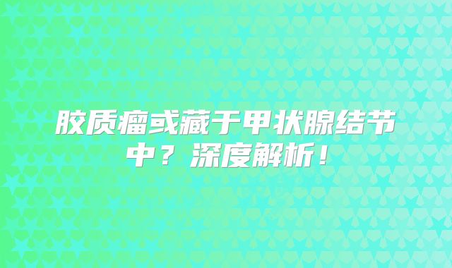 胶质瘤或藏于甲状腺结节中？深度解析！