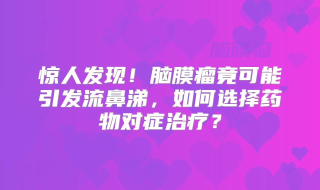 惊人发现！脑膜瘤竟可能引发流鼻涕，如何选择药物对症治疗？