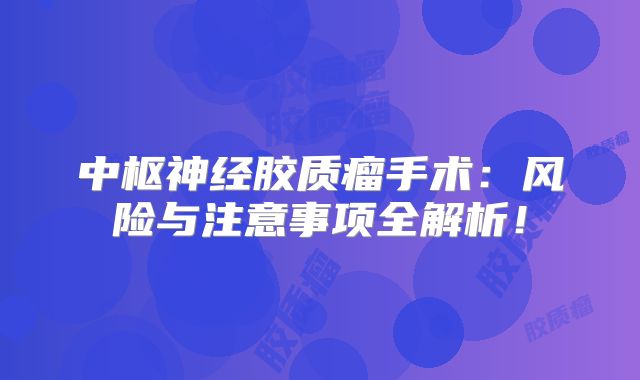 中枢神经胶质瘤手术：风险与注意事项全解析！