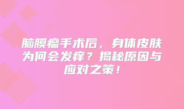 脑膜瘤手术后，身体皮肤为何会发痒？揭秘原因与应对之策！