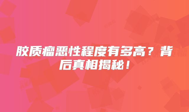 胶质瘤恶性程度有多高？背后真相揭秘！