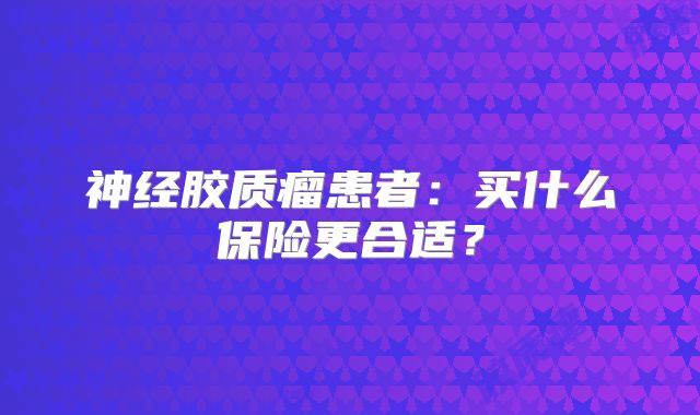 神经胶质瘤患者：买什么保险更合适？