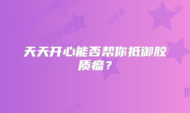 天天开心能否帮你抵御胶质瘤？