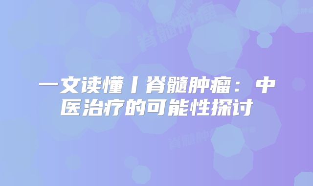 一文读懂丨脊髓肿瘤：中医治疗的可能性探讨