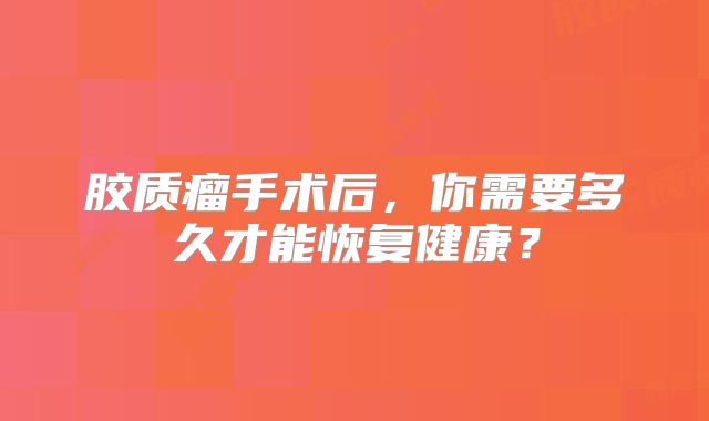 胶质瘤手术后，你需要多久才能恢复健康？
