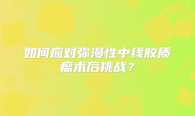 如何应对弥漫性中线胶质瘤术后挑战？