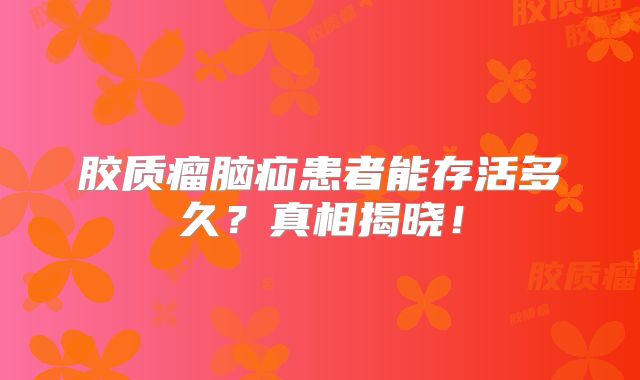 胶质瘤脑疝患者能存活多久？真相揭晓！