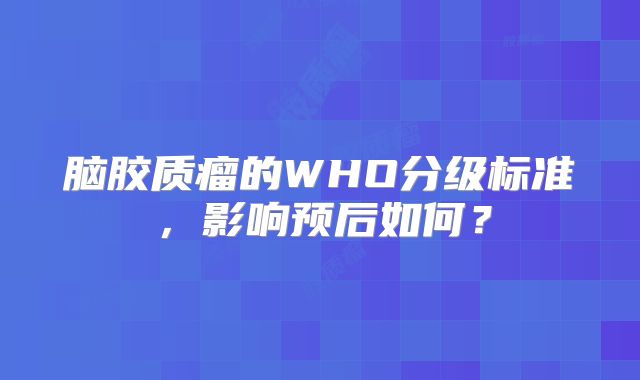 脑胶质瘤的WHO分级标准，影响预后如何？