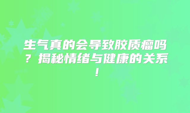 生气真的会导致胶质瘤吗？揭秘情绪与健康的关系！
