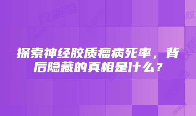 探索神经胶质瘤病死率，背后隐藏的真相是什么？