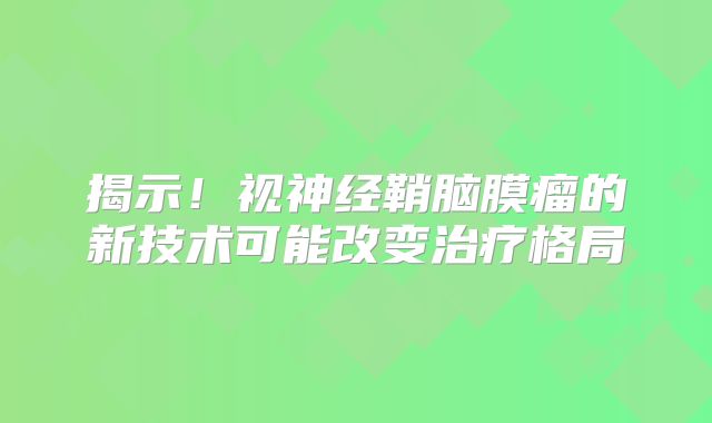 揭示！视神经鞘脑膜瘤的新技术可能改变治疗格局