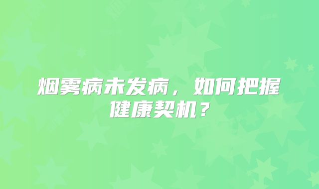烟雾病未发病，如何把握健康契机？