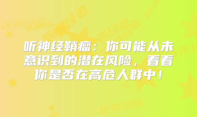 听神经鞘瘤：你可能从未意识到的潜在风险，看看你是否在高危人群中！