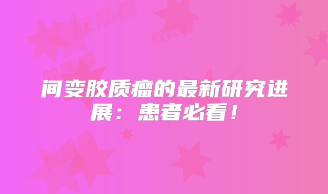 间变胶质瘤的最新研究进展：患者必看！
