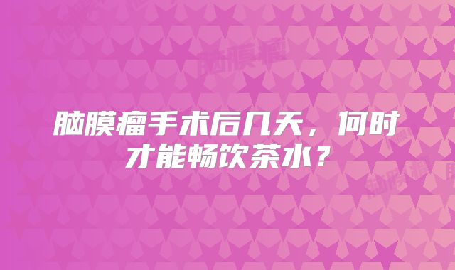 脑膜瘤手术后几天，何时才能畅饮茶水？