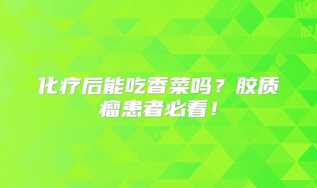 化疗后能吃香菜吗？胶质瘤患者必看！