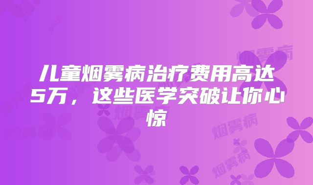 儿童烟雾病治疗费用高达5万，这些医学突破让你心惊
