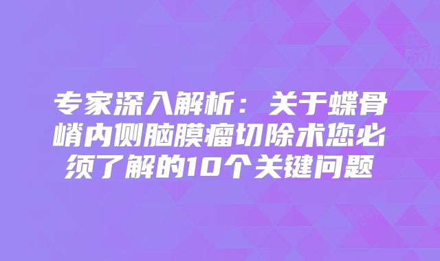 专家深入解析：关于蝶骨嵴内侧脑膜瘤切除术您必须了解的10个关键问题