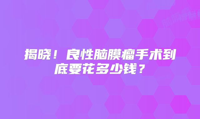 揭晓！良性脑膜瘤手术到底要花多少钱？