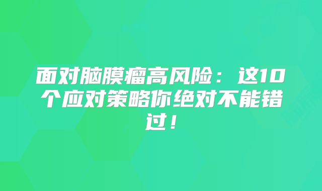 面对脑膜瘤高风险：这10个应对策略你绝对不能错过！