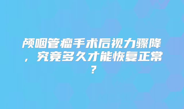 颅咽管瘤手术后视力骤降，究竟多久才能恢复正常？