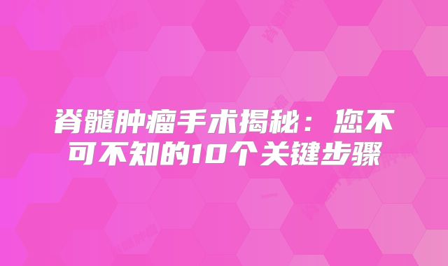 脊髓肿瘤手术揭秘：您不可不知的10个关键步骤
