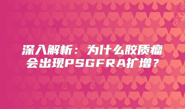 深入解析：为什么胶质瘤会出现PSGFRA扩增？