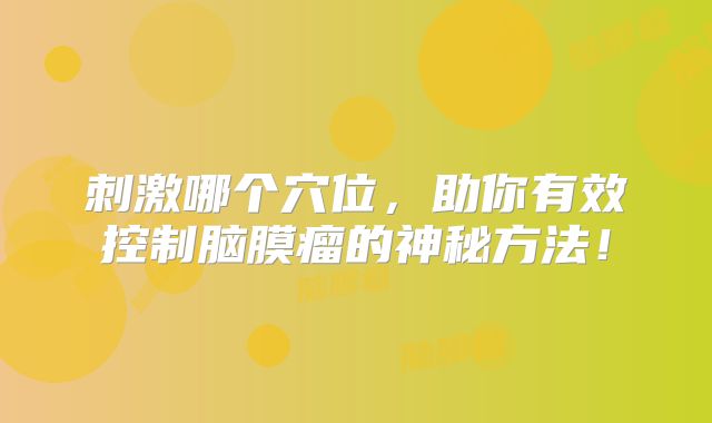 刺激哪个穴位，助你有效控制脑膜瘤的神秘方法！