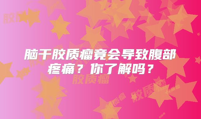 脑干胶质瘤竟会导致腹部疼痛？你了解吗？