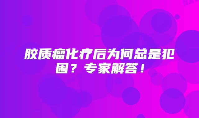 胶质瘤化疗后为何总是犯困？专家解答！