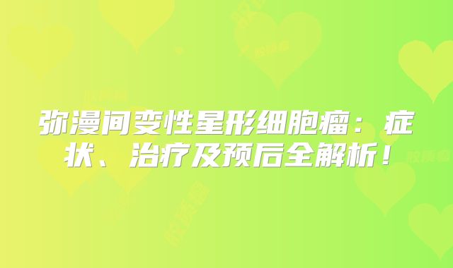 弥漫间变性星形细胞瘤：症状、治疗及预后全解析！