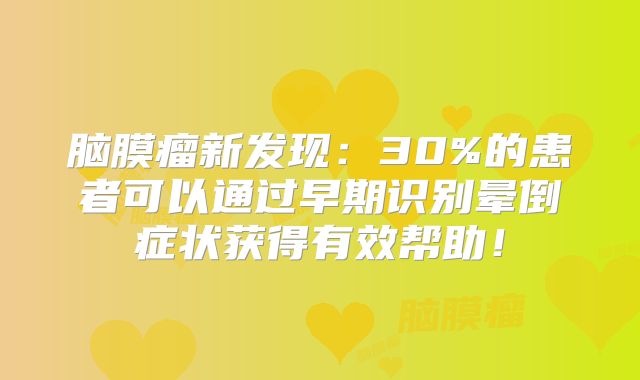 脑膜瘤新发现：30%的患者可以通过早期识别晕倒症状获得有效帮助！