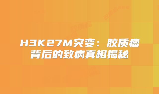 H3K27M突变：胶质瘤背后的致病真相揭秘