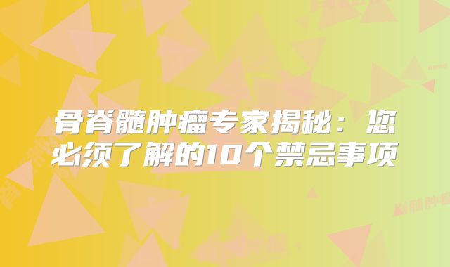 骨脊髓肿瘤专家揭秘：您必须了解的10个禁忌事项