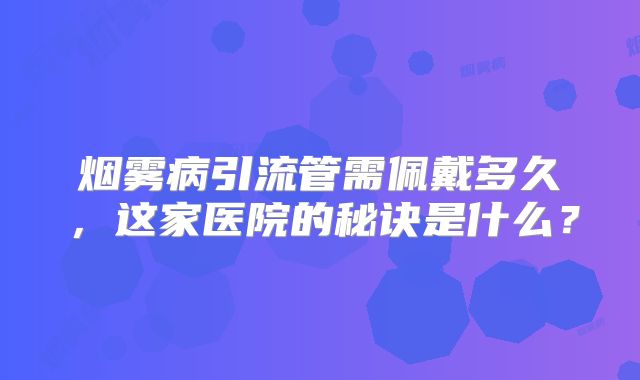 烟雾病引流管需佩戴多久，这家医院的秘诀是什么？