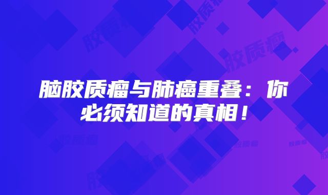 脑胶质瘤与肺癌重叠：你必须知道的真相！