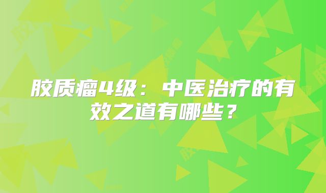 胶质瘤4级：中医治疗的有效之道有哪些？