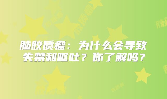 脑胶质瘤：为什么会导致失禁和呕吐？你了解吗？