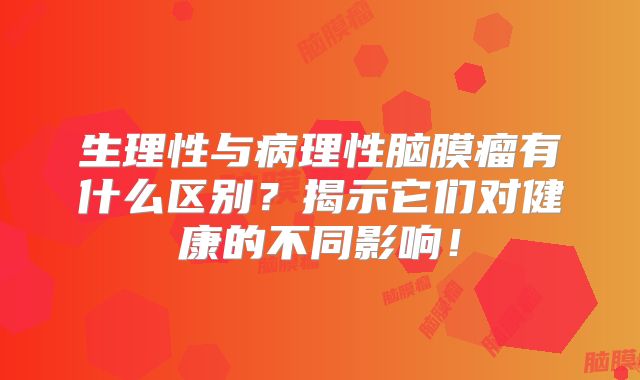 生理性与病理性脑膜瘤有什么区别？揭示它们对健康的不同影响！