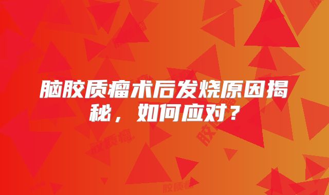 脑胶质瘤术后发烧原因揭秘，如何应对？