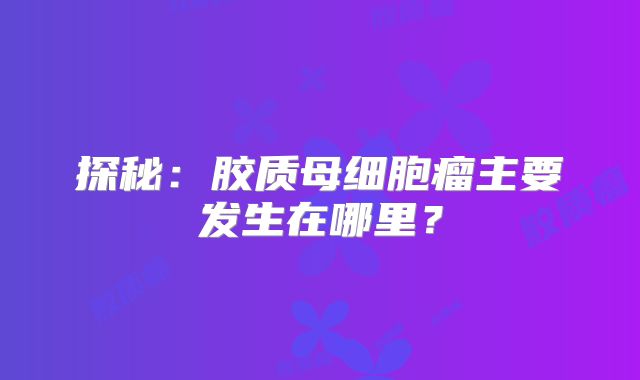 探秘：胶质母细胞瘤主要发生在哪里？