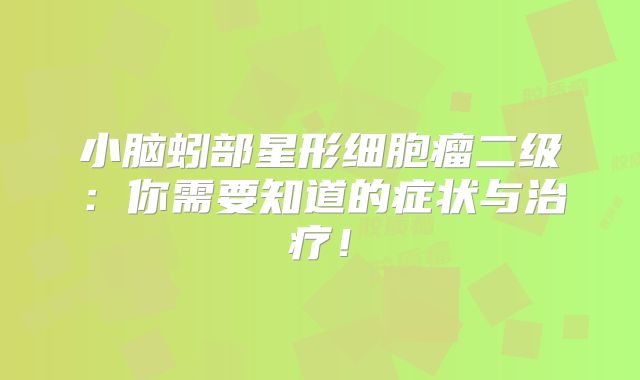 小脑蚓部星形细胞瘤二级：你需要知道的症状与治疗！