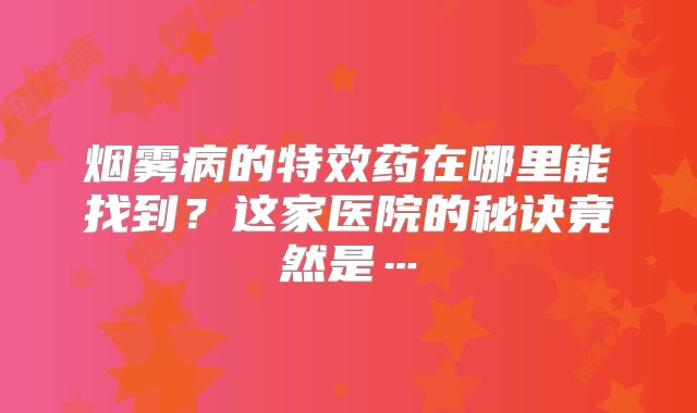 烟雾病的特效药在哪里能找到？这家医院的秘诀竟然是…