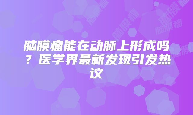脑膜瘤能在动脉上形成吗？医学界最新发现引发热议