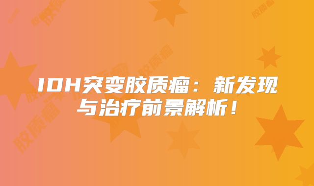 IDH突变胶质瘤：新发现与治疗前景解析！