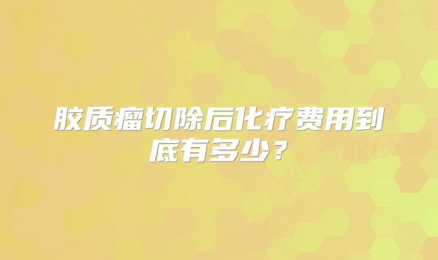 胶质瘤切除后化疗费用到底有多少？
